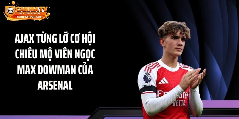 Ajax Từng Lỡ Cơ Hội Chiêu Mộ Viên Ngọc Max Dowman Của Arsenal