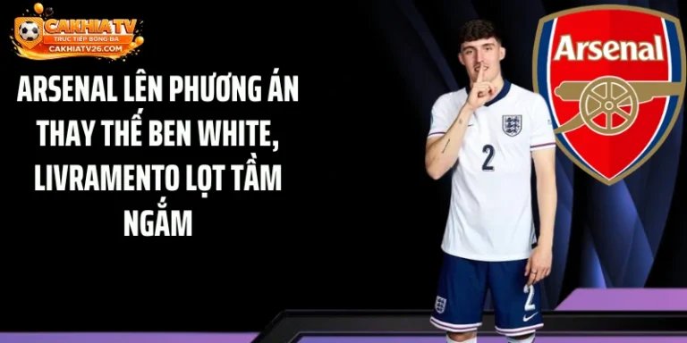 Arsenal Lên Phương Án Thay Thế Ben White, Livramento Lọt Tầm Ngắm