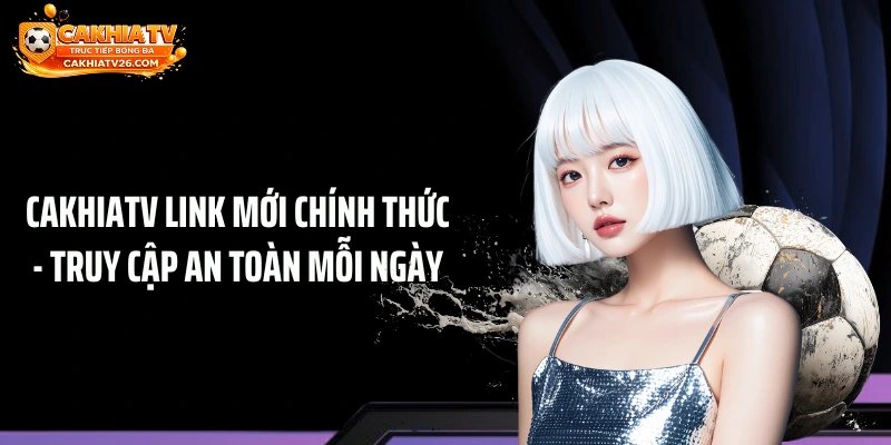 CAKHIATV Link Mới Chính Thức - Truy Cập An Toàn Mỗi Ngày