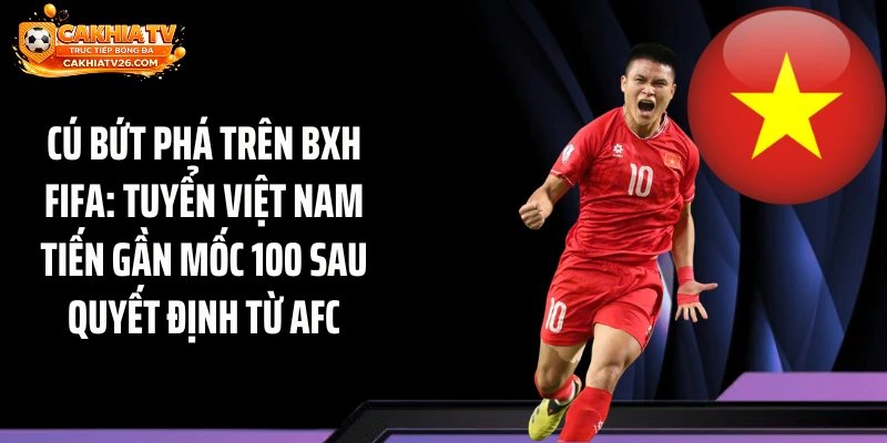 Cú Bứt Phá Trên BXH FIFA: Tuyển Việt Nam Tiến Gần Mốc 100 Sau Quyết Định Từ AFC