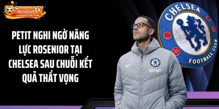 Petit Nghi Ngờ Năng Lực Rosenior Tại Chelsea Sau Chuỗi Kết Quả Thất Vọng