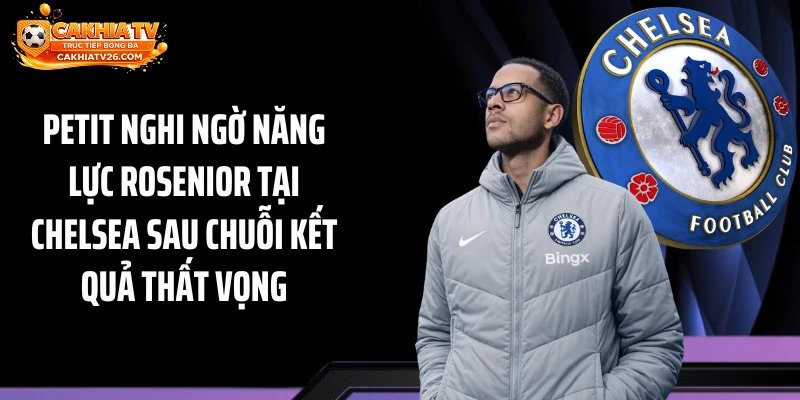 Petit Nghi Ngờ Năng Lực Rosenior Tại Chelsea Sau Chuỗi Kết Quả Thất Vọng